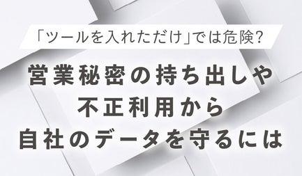 「ツールを入れただけ」では危険？営業秘密の持ち出しや不正利用から自社のデータを守るには