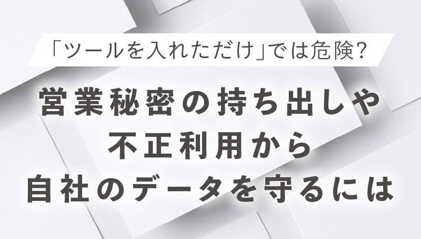 「ツールを入れただけ」では危険?<br>営業秘密の持ち出しや不正利用から<br>自社のデータを守るには